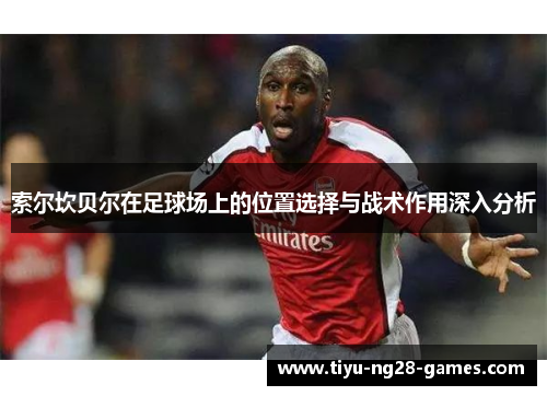 索尔坎贝尔在足球场上的位置选择与战术作用深入分析 索尔坎贝尔在足球场上的位置选择与战术作用深入分析
