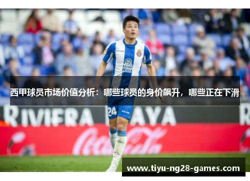 西甲球员市场价值分析:哪些球员的身价飙升,哪些正在下滑 西甲球员市场价值分析:哪些球员的身价飙升,哪些正在下滑