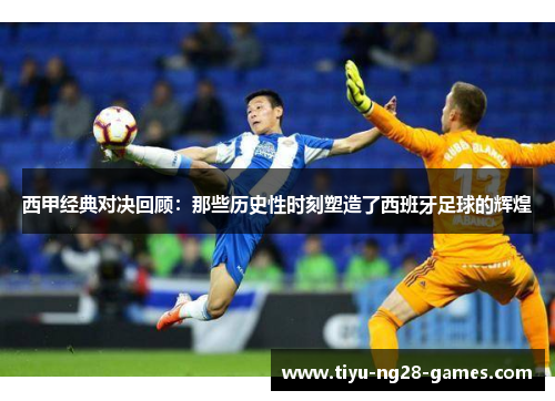 西甲经典对决回顾:那些历史性时刻塑造了西班牙足球的辉煌 西甲经典对决回顾:那些历史性时刻塑造了西班牙足球的辉煌