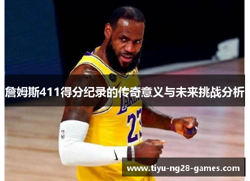 詹姆斯411得分纪录的传奇意义与未来挑战分析 詹姆斯411得分纪录的传奇意义与未来挑战分析
