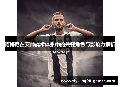 阿梅尼在安帅战术体系中的关键角色与影响力解析 阿梅尼在安帅战术体系中的关键角色与影响力解析