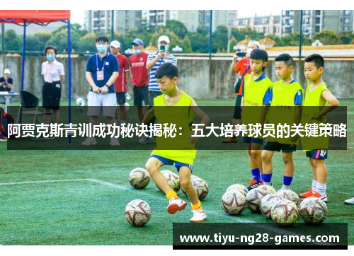 阿贾克斯青训成功秘诀揭秘:五大培养球员的关键策略 阿贾克斯青训成功秘诀揭秘:五大培养球员的关键策略