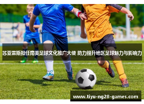 苏亚雷斯担任南美足球文化推广大使 助力提升地区足球魅力与影响力 苏亚雷斯担任南美足球文化推广大使 助力提升地区足球魅力与影响力