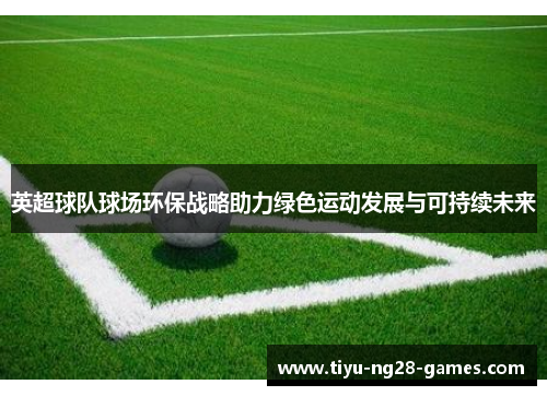 英超球队球场环保战略助力绿色运动发展与可持续未来