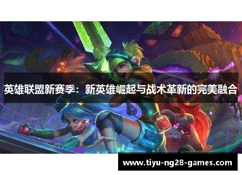 英雄联盟新赛季:新英雄崛起与战术革新的完美融合 英雄联盟新赛季:新英雄崛起与战术革新的完美融合