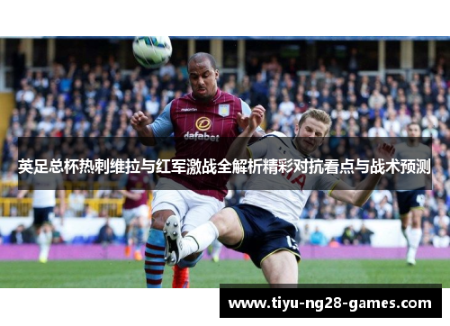 英足总杯热刺维拉与红军激战全解析精彩对抗看点与战术预测