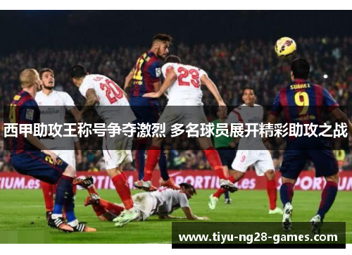 西甲助攻王称号争夺激烈 多名球员展开精彩助攻之战 西甲助攻王称号争夺激烈 多名球员展开精彩助攻之战