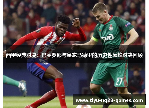 西甲经典对决:巴塞罗那与皇家马德里的历史性巅峰对决回顾 西甲经典对决:巴塞罗那与皇家马德里的历史性巅峰对决回顾